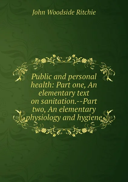 Обложка книги Public and personal health: Part one, An elementary text on sanitation.--Part two, An elementary physiology and hygiene, John Woodside Ritchie