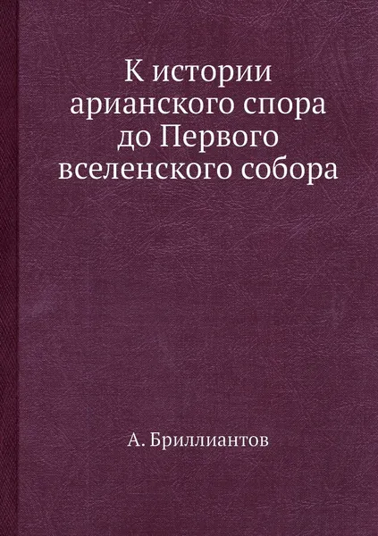 Обложка книги К истории арианского спора до Первого вселенского собора, А. Бриллиантов