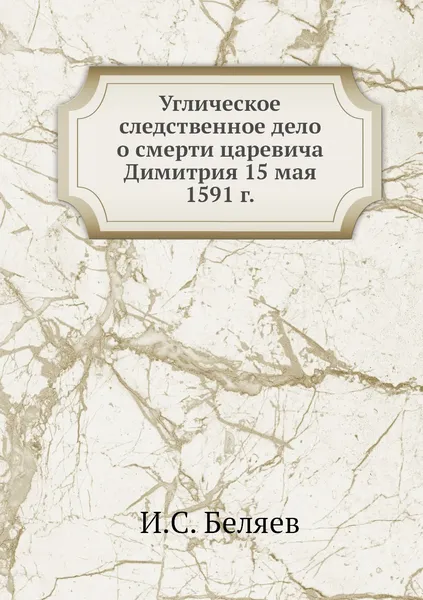 Обложка книги Углическое следственное дело о смерти царевича Димитрия 15 мая 1591 г., И.С. Беляев