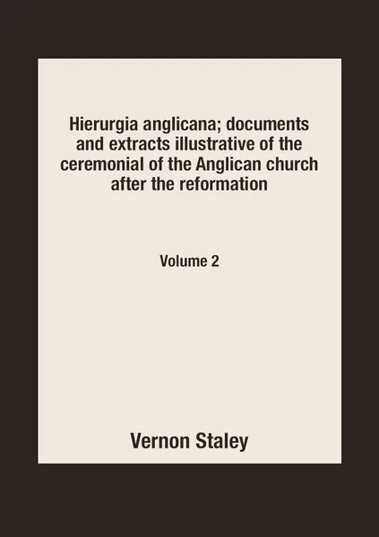 Обложка книги Hierurgia anglicana; documents and extracts illustrative of the ceremonial of the Anglican church after the reformation. Volume 2, Vernon Staley