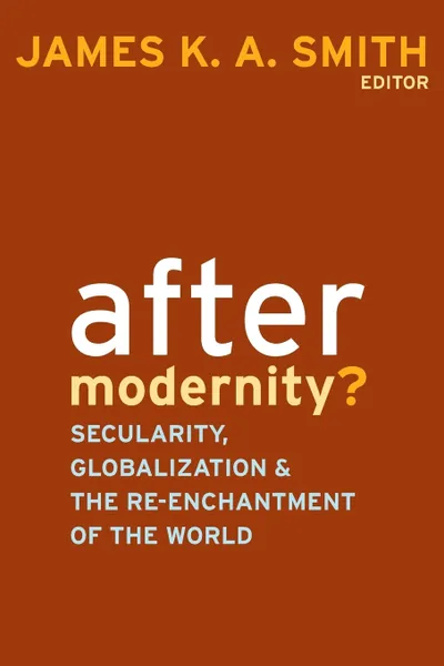 Обложка книги After Modernity?. Secularity, Globalization, and the Reenchantment of the World, James K.A. Smith