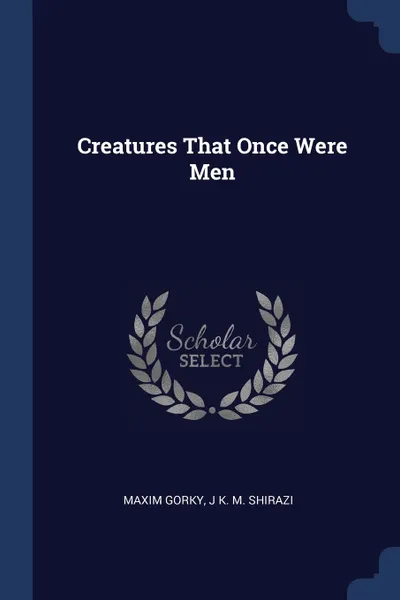 Обложка книги Creatures That Once Were Men, MAXIM GORKY, J K. M. Shirazi