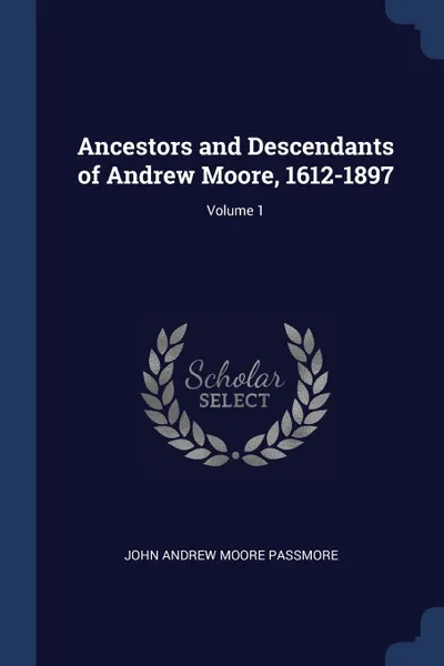 Обложка книги Ancestors and Descendants of Andrew Moore, 1612-1897; Volume 1, John Andrew Moore Passmore