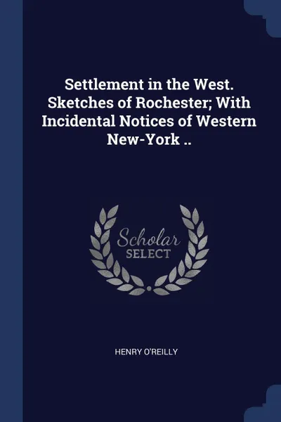 Обложка книги Settlement in the West. Sketches of Rochester; With Incidental Notices of Western New-York .., Henry O'Reilly