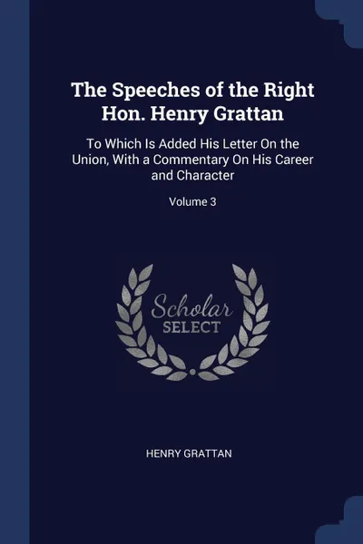 Обложка книги The Speeches of the Right Hon. Henry Grattan. To Which Is Added His Letter On the Union, With a Commentary On His Career and Character; Volume 3, Henry Grattan