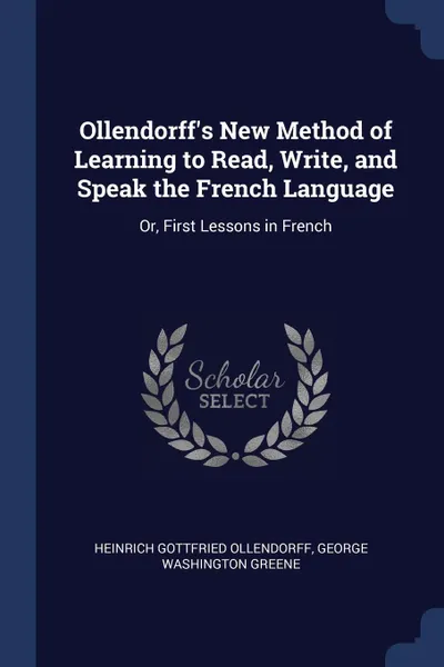 Обложка книги Ollendorff's New Method of Learning to Read, Write, and Speak the French Language. Or, First Lessons in French, Heinrich Gottfried Ollendorff, George Washington Greene