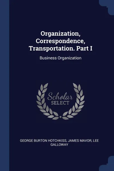 Обложка книги Organization, Correspondence, Transportation. Part I. Business Organization, George Burton Hotchkiss, James Mavor, Lee Galloway