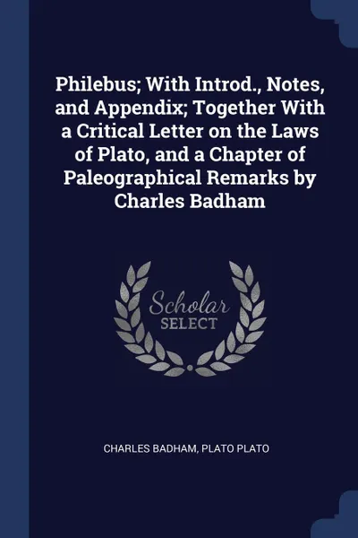 Обложка книги Philebus; With Introd., Notes, and Appendix; Together With a Critical Letter on the Laws of Plato, and a Chapter of Paleographical Remarks by Charles Badham, Charles Badham, Plato Plato