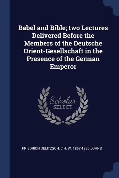 Обложка книги Babel and Bible; two Lectures Delivered Before the Members of the Deutsche Orient-Gesellschaft in the Presence of the German Emperor, Friedrich Delitzsch, C H. W. 1857-1920 Johns