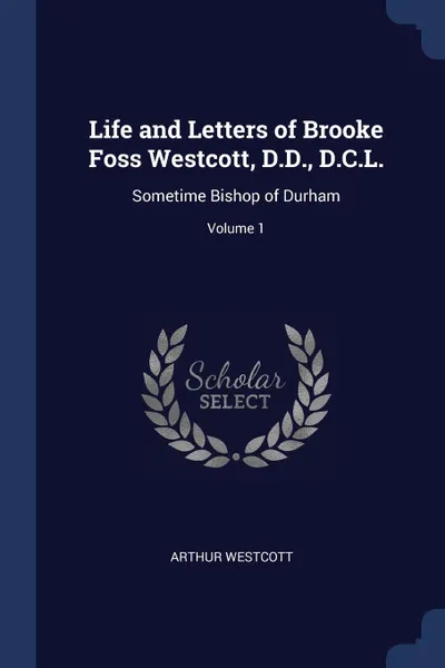 Обложка книги Life and Letters of Brooke Foss Westcott, D.D., D.C.L. Sometime Bishop of Durham; Volume 1, Arthur Westcott