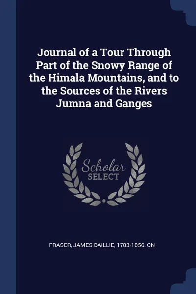 Обложка книги Journal of a Tour Through Part of the Snowy Range of the Himala Mountains, and to the Sources of the Rivers Jumna and Ganges, James Baillie Fraser