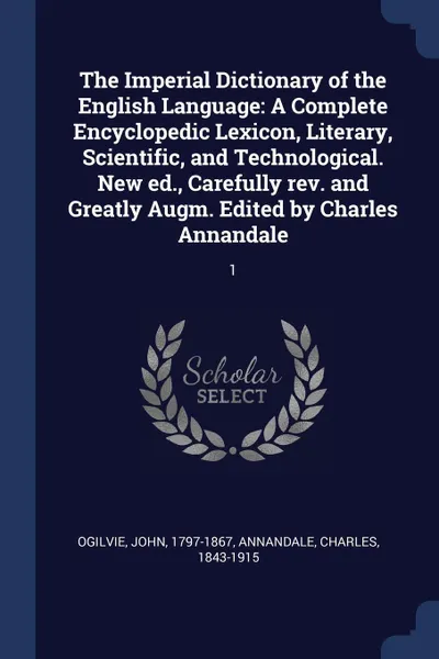 Обложка книги The Imperial Dictionary of the English Language. A Complete Encyclopedic Lexicon, Literary, Scientific, and Technological. New ed., Carefully rev. and Greatly Augm. Edited by Charles Annandale: 1, John Ogilvie, Charles Annandale