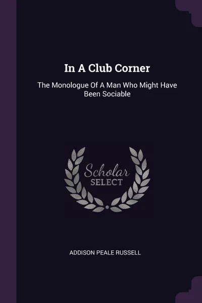 Обложка книги In A Club Corner. The Monologue Of A Man Who Might Have Been Sociable, Addison Peale Russell