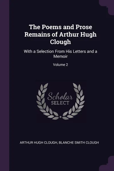 Обложка книги The Poems and Prose Remains of Arthur Hugh Clough. With a Selection From His Letters and a Memoir; Volume 2, Arthur Hugh Clough, Blanche Smith Clough