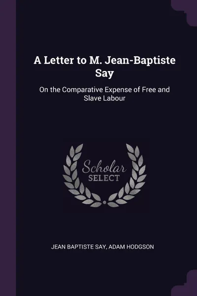 Обложка книги A Letter to M. Jean-Baptiste Say. On the Comparative Expense of Free and Slave Labour, Jean Baptiste Say, Adam Hodgson