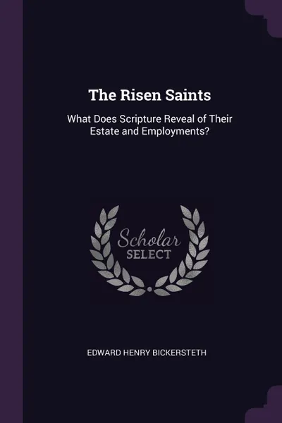 Обложка книги The Risen Saints. What Does Scripture Reveal of Their Estate and Employments?, Edward Henry Bickersteth