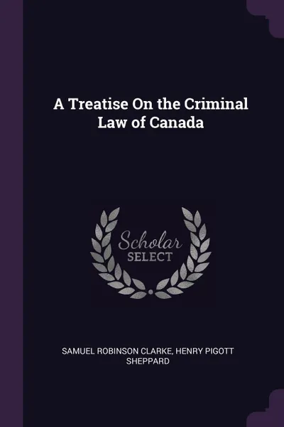 Обложка книги A Treatise On the Criminal Law of Canada, Samuel Robinson Clarke, Henry Pigott Sheppard
