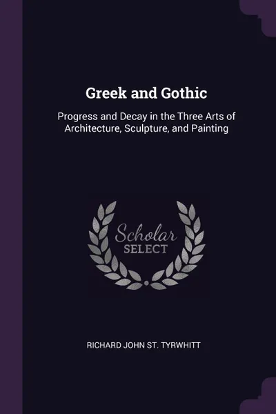 Обложка книги Greek and Gothic. Progress and Decay in the Three Arts of Architecture, Sculpture, and Painting, Richard John St. Tyrwhitt