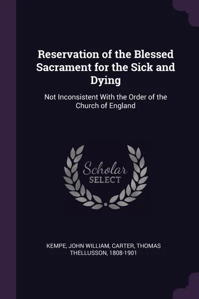 Обложка книги Reservation of the Blessed Sacrament for the Sick and Dying. Not Inconsistent With the Order of the Church of England, John William Kempe, Thomas Thellusson Carter