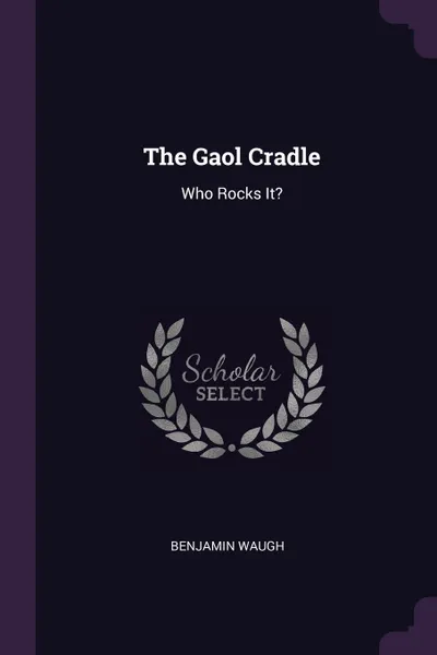 Обложка книги The Gaol Cradle. Who Rocks It?, Benjamin Waugh