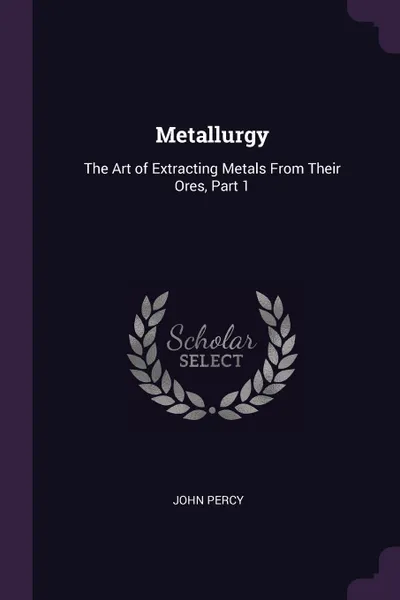 Обложка книги Metallurgy. The Art of Extracting Metals From Their Ores, Part 1, John Percy