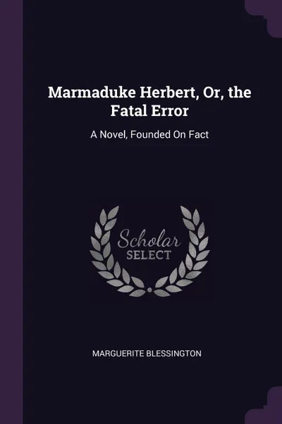 Обложка книги Marmaduke Herbert, Or, the Fatal Error. A Novel, Founded On Fact, Marguerite Blessington