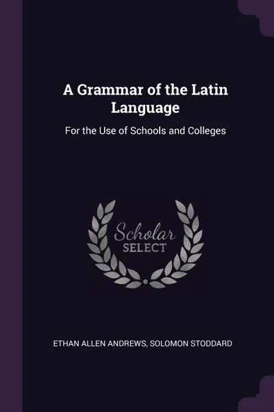 Обложка книги A Grammar of the Latin Language. For the Use of Schools and Colleges, Ethan Allen Andrews, Solomon Stoddard