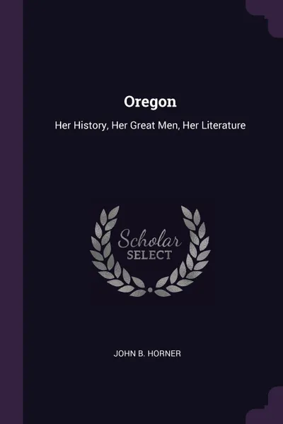 Обложка книги Oregon. Her History, Her Great Men, Her Literature, John B. Horner