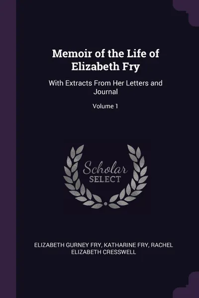 Обложка книги Memoir of the Life of Elizabeth Fry. With Extracts From Her Letters and Journal; Volume 1, Elizabeth Gurney Fry, Katharine Fry, Rachel Elizabeth Cresswell