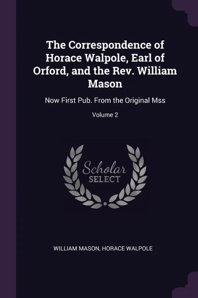 Обложка книги The Correspondence of Horace Walpole, Earl of Orford, and the Rev. William Mason. Now First Pub. From the Original Mss; Volume 2, William Mason, Horace Walpole