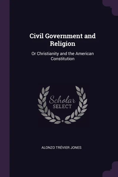 Обложка книги Civil Government and Religion. Or Christianity and the American Constitution, Alonzo Trévier Jones