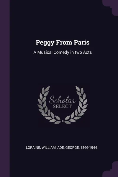 Обложка книги Peggy From Paris. A Musical Comedy in two Acts, William Loraine, George Ade