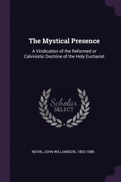 Обложка книги The Mystical Presence. A Vindication of the Reformed or Calvinistic Doctrine of the Holy Eucharist, John Williamson Nevin
