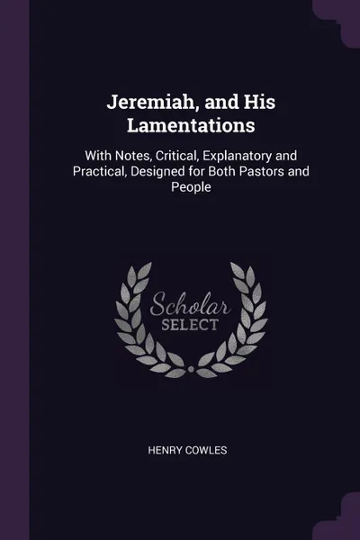 Обложка книги Jeremiah, and His Lamentations. With Notes, Critical, Explanatory and Practical, Designed for Both Pastors and People, Henry Cowles