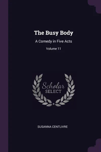 Обложка книги The Busy Body. A Comedy in Five Acts; Volume 11, Susanna Centlivre