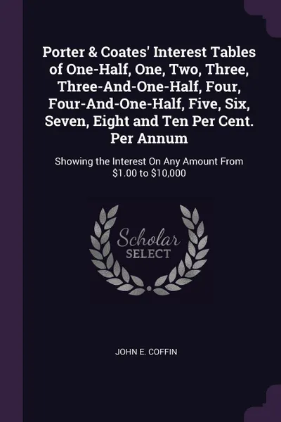 Обложка книги Porter & Coates' Interest Tables of One-Half, One, Two, Three, Three-And-One-Half, Four, Four-And-One-Half, Five, Six, Seven, Eight and Ten Per Cent. Per Annum. Showing the Interest On Any Amount From .1.00 to .10,000, John E. Coffin