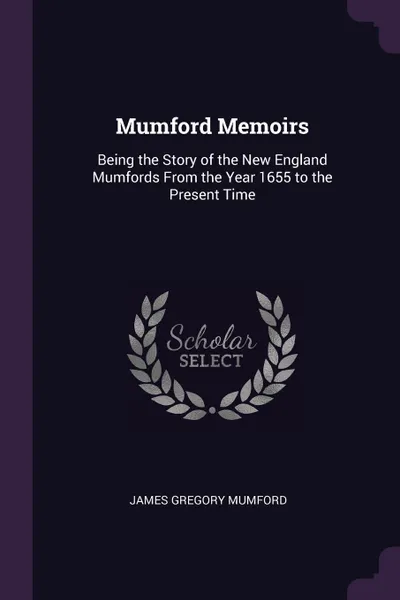 Обложка книги Mumford Memoirs. Being the Story of the New England Mumfords From the Year 1655 to the Present Time, James Gregory Mumford