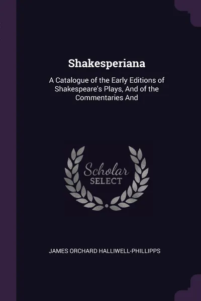 Обложка книги Shakesperiana. A Catalogue of the Early Editions of Shakespeare's Plays, And of the Commentaries And, James Orchard Halliwell-Phillipps