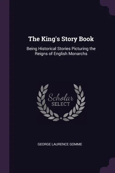 Обложка книги The King's Story Book. Being Historical Stories Picturing the Reigns of English Monarchs, George Laurence Gomme