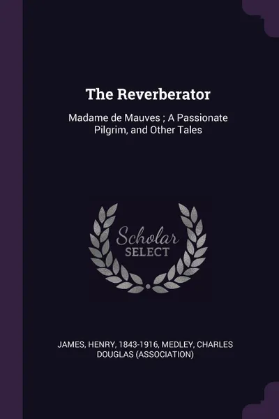 Обложка книги The Reverberator. Madame de Mauves ; A Passionate Pilgrim, and Other Tales, Henry James, Charles Douglas Medley