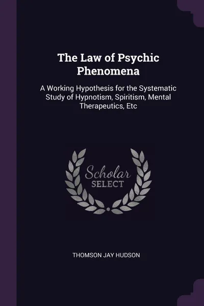 Обложка книги The Law of Psychic Phenomena. A Working Hypothesis for the Systematic Study of Hypnotism, Spiritism, Mental Therapeutics, Etc, Thomson Jay Hudson