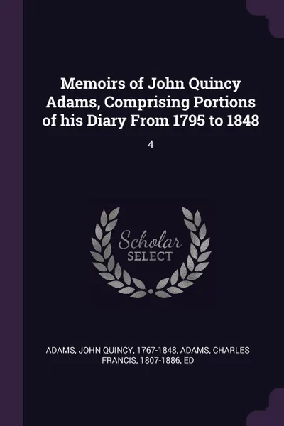 Обложка книги Memoirs of John Quincy Adams, Comprising Portions of his Diary From 1795 to 1848. 4, John Quincy Adams, Charles Francis Adams