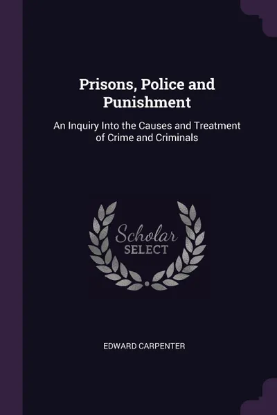 Обложка книги Prisons, Police and Punishment. An Inquiry Into the Causes and Treatment of Crime and Criminals, Edward Carpenter