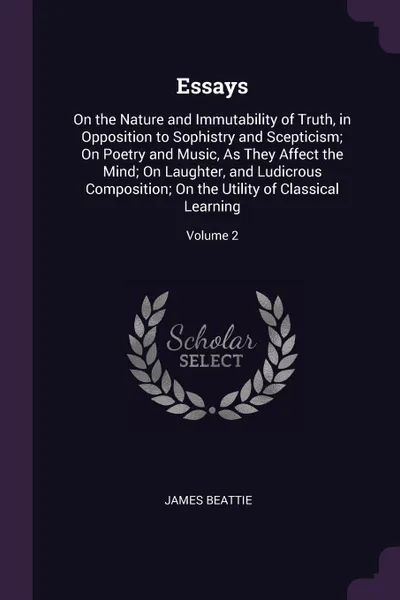 Обложка книги Essays. On the Nature and Immutability of Truth, in Opposition to Sophistry and Scepticism; On Poetry and Music, As They Affect the Mind; On Laughter, and Ludicrous Composition; On the Utility of Classical Learning; Volume 2, James Beattie