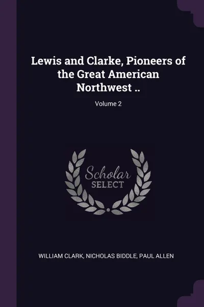 Обложка книги Lewis and Clarke, Pioneers of the Great American Northwest ..; Volume 2, William Clark, Nicholas Biddle, Paul Allen