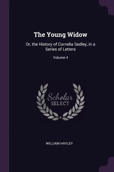 Обложка книги The Young Widow. Or, the History of Cornelia Sedley, in a Series of Letters; Volume 4, William Hayley