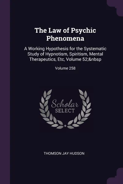 Обложка книги The Law of Psychic Phenomena. A Working Hypothesis for the Systematic Study of Hypnotism, Spiritism, Mental Therapeutics, Etc, Volume 52;. Volume 258, Thomson Jay Hudson