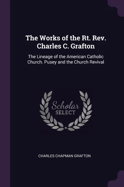 Обложка книги The Works of the Rt. Rev. Charles C. Grafton. The Lineage of the American Catholic Church. Pusey and the Church Revival, Charles Chapman Grafton