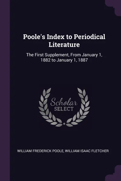 Обложка книги Poole's Index to Periodical Literature. The First Supplement, From January 1, 1882 to January 1, 1887, William Frederick Poole, William Isaac Fletcher