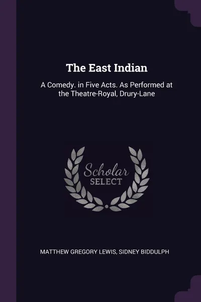 Обложка книги The East Indian. A Comedy. in Five Acts. As Performed at the Theatre-Royal, Drury-Lane, Matthew Gregory Lewis, Sidney Biddulph